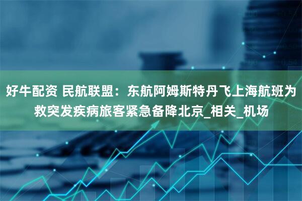 好牛配资 民航联盟：东航阿姆斯特丹飞上海航班为救突发疾病旅客紧急备降北京_相关_机场
