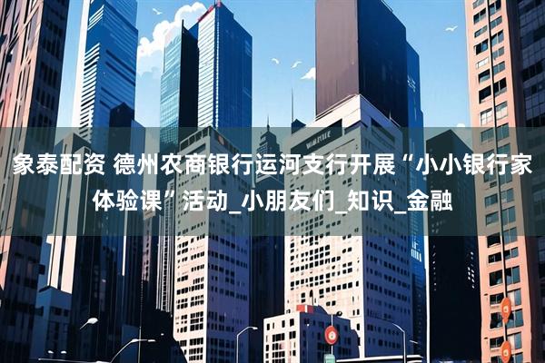 象泰配资 德州农商银行运河支行开展“小小银行家体验课”活动_小朋友们_知识_金融
