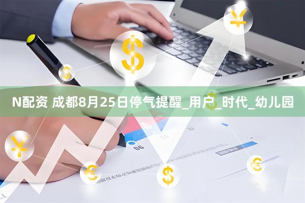 N配资 成都8月25日停气提醒_用户_时代_幼儿园