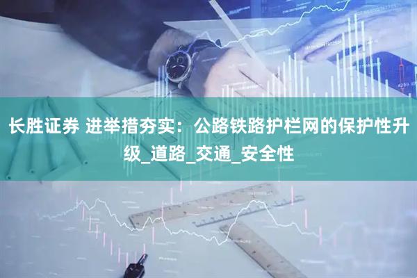 长胜证券 进举措夯实：公路铁路护栏网的保护性升级_道路_交通_安全性