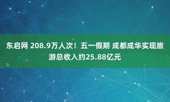 东启网 208.9万人次！五一假期 成都成华实现旅游总收入约25.88亿元