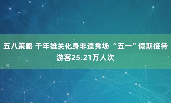 五八策略 千年雄关化身非遗秀场 “五一”假期接待游客25.21万人次