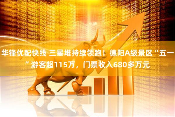 华锋优配快线 三星堆持续领跑！德阳A级景区“五一”游客超115万，门票收入680多万元