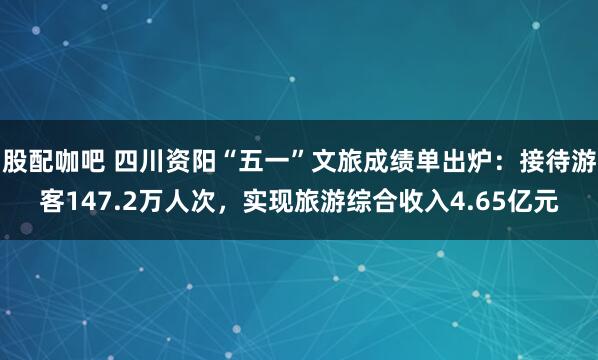 股配咖吧 四川资阳“五一”文旅成绩单出炉：接待游客147.2万人次，实现旅游综合收入4.65亿元