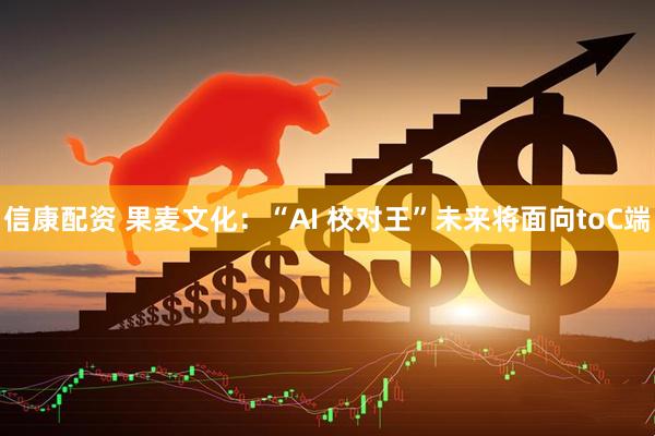 信康配资 果麦文化：“AI 校对王”未来将面向toC端
