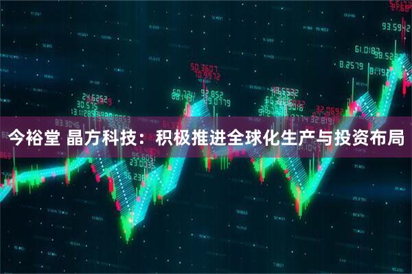 今裕堂 晶方科技：积极推进全球化生产与投资布局