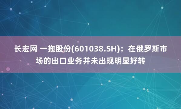 长宏网 一拖股份(601038.SH)：在俄罗斯市场的出口业务并未出现明显好转