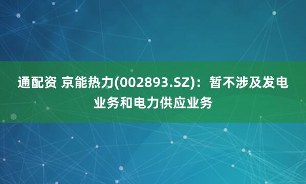通配资 京能热力(002893.SZ)：暂不涉及发电业务和电力供应业务