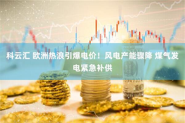 科云汇 欧洲热浪引爆电价！风电产能骤降 煤气发电紧急补供