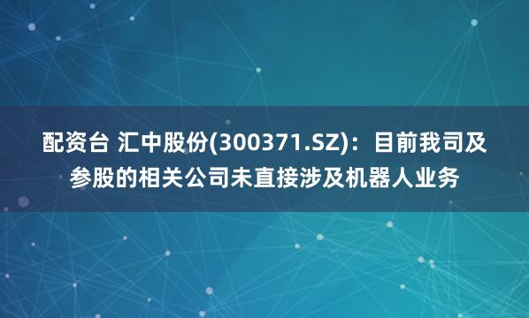 配资台 汇中股份(300371.SZ)：目前我司及参股的相关公司未直接涉及机器人业务