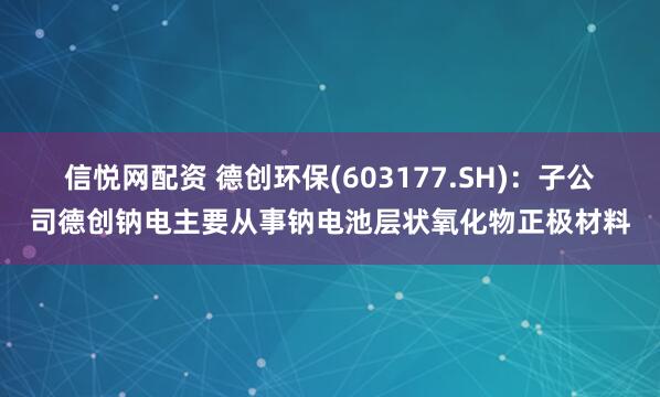 信悦网配资 德创环保(603177.SH)：子公司德创钠电主要从事钠电池层状氧化物正极材料