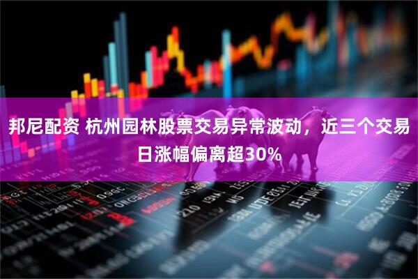邦尼配资 杭州园林股票交易异常波动，近三个交易日涨幅偏离超30%
