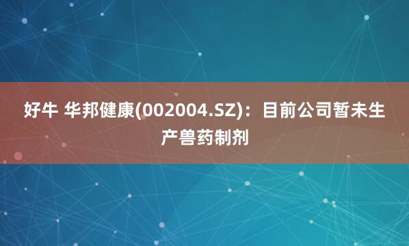 好牛 华邦健康(002004.SZ)：目前公司暂未生产兽药制剂