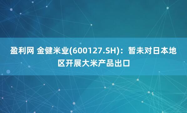 盈利网 金健米业(600127.SH)：暂未对日本地区开展大米产品出口