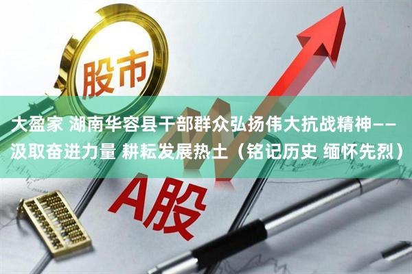大盈家 湖南华容县干部群众弘扬伟大抗战精神—— 汲取奋进力量 耕耘发展热土（铭记历史 缅怀先烈）