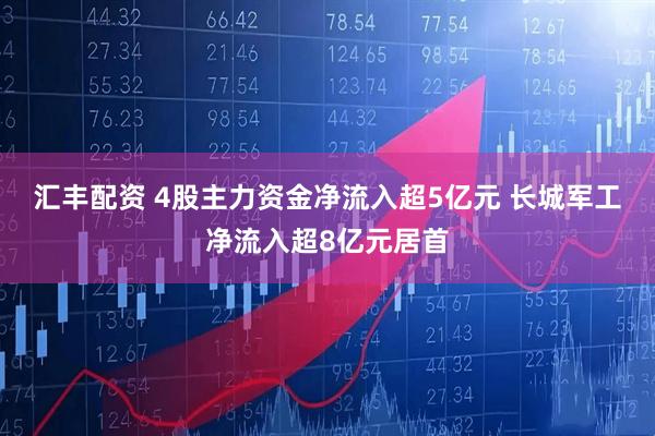 汇丰配资 4股主力资金净流入超5亿元 长城军工净流入超8亿元居首