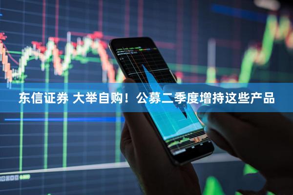 东信证券 大举自购！公募二季度增持这些产品