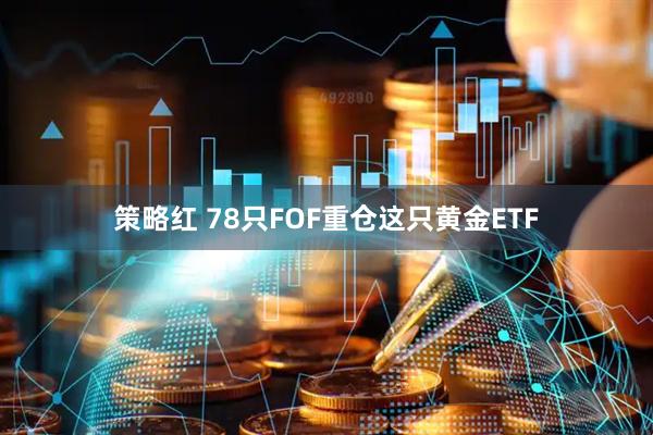 策略红 78只FOF重仓这只黄金ETF