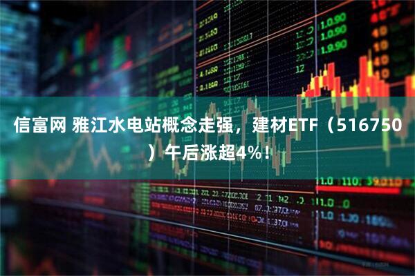 信富网 雅江水电站概念走强，建材ETF（516750）午后涨超4%！