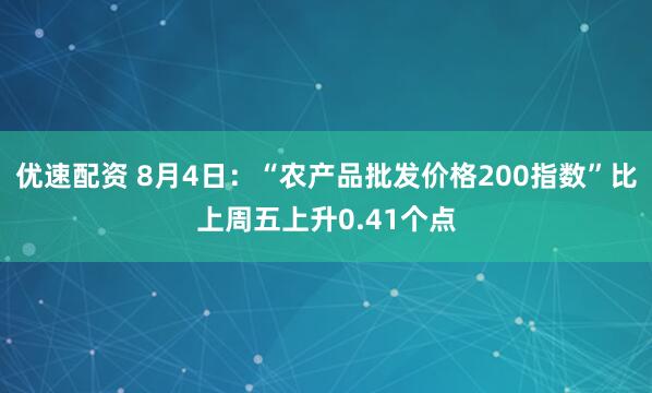 优速配资 8月4日：“农产品批发价格200指数”比上周五上升0.41个点