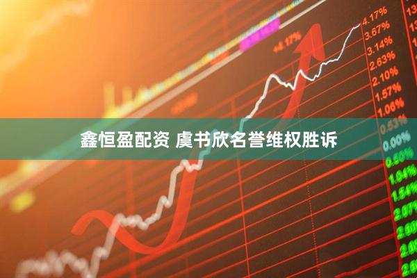鑫恒盈配资 虞书欣名誉维权胜诉