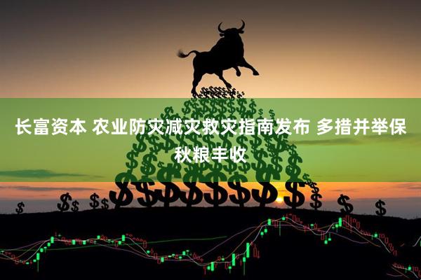 长富资本 农业防灾减灾救灾指南发布 多措并举保秋粮丰收