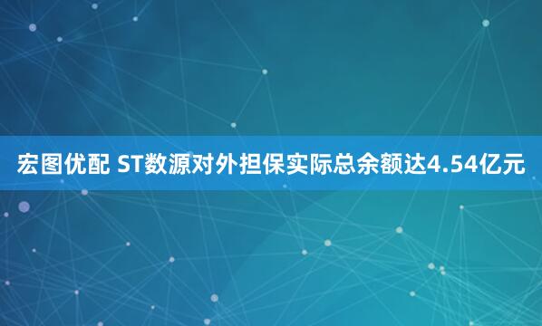 宏图优配 ST数源对外担保实际总余额达4.54亿元
