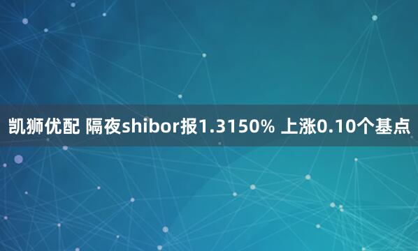 凯狮优配 隔夜shibor报1.3150% 上涨0.10个基点