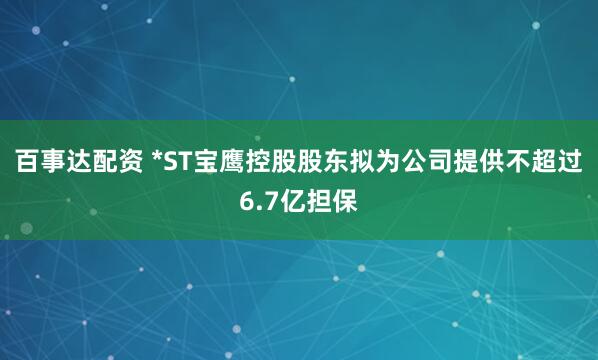 百事达配资 *ST宝鹰控股股东拟为公司提供不超过6.7亿担保