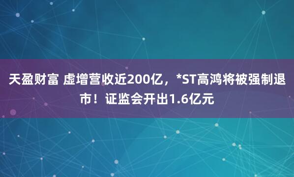 天盈财富 虚增营收近200亿，*ST高鸿将被强制退市！证监会开出1.6亿元