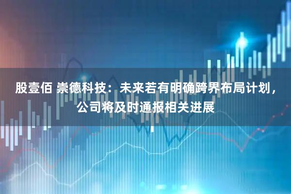 股壹佰 崇德科技：未来若有明确跨界布局计划，公司将及时通报相关进展