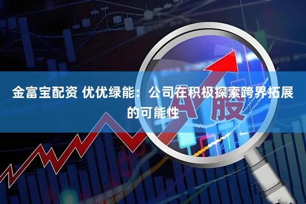 金富宝配资 优优绿能：公司在积极探索跨界拓展的可能性