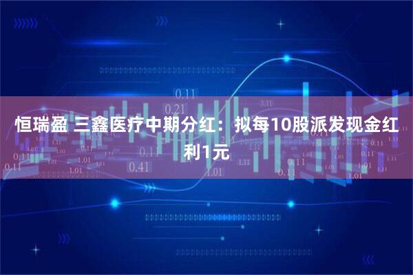 恒瑞盈 三鑫医疗中期分红：拟每10股派发现金红利1元