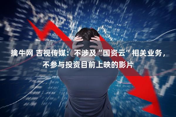 擒牛网 吉视传媒：不涉及“国资云”相关业务，不参与投资目前上映的影片