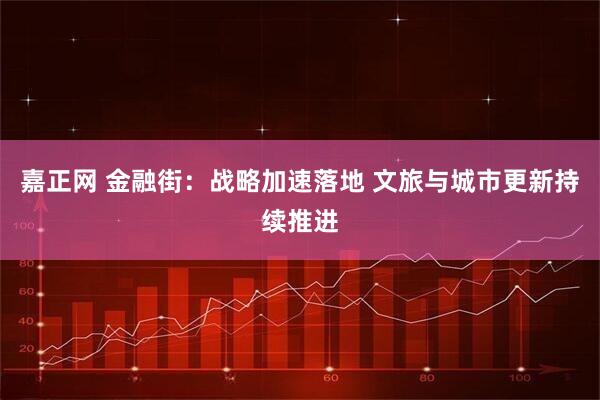 嘉正网 金融街：战略加速落地 文旅与城市更新持续推进