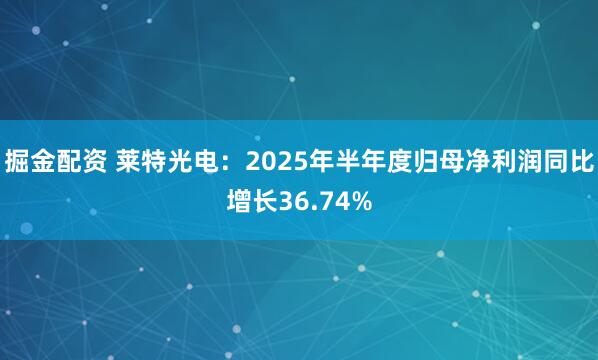掘金配资 莱特光电：2025年半年度归母净利润同比增长36.74%