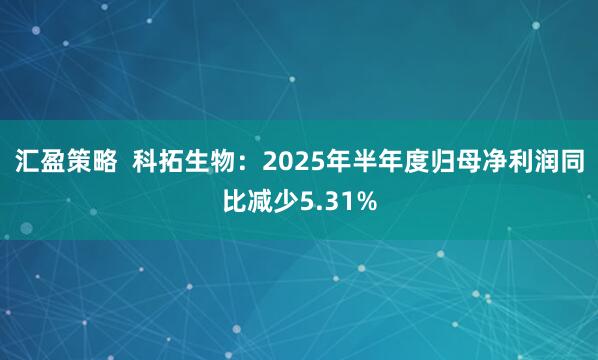 汇盈策略  科拓生物：2025年半年度归母净利润同比减少5.31%