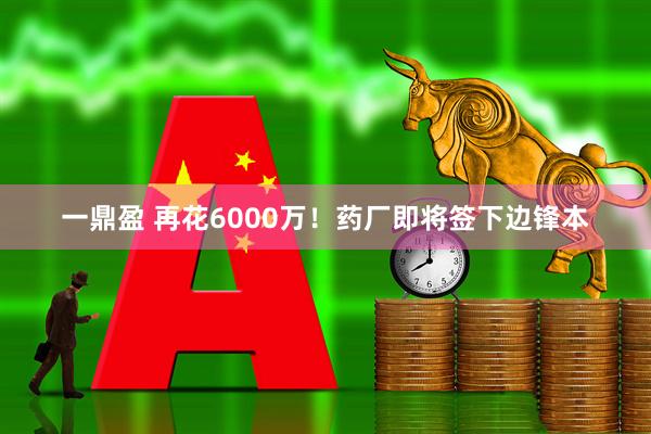 一鼎盈 再花6000万！药厂即将签下边锋本