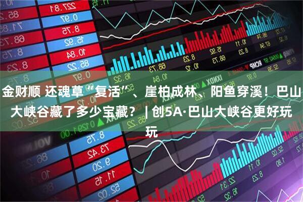 金财顺 还魂草“复活”、崖柏成林、阳鱼穿溪！巴山大峡谷藏了多少宝藏？ | 创5A·巴山大峡谷更好玩