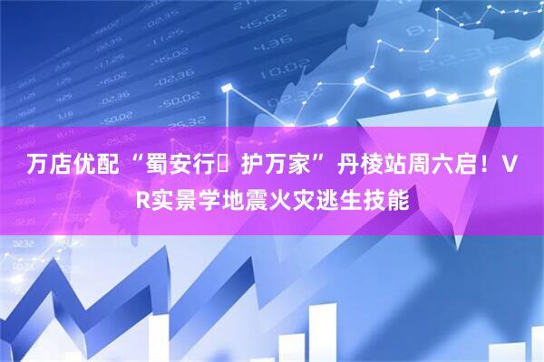 万店优配 “蜀安行・护万家” 丹棱站周六启！VR实景学地震火灾逃生技能
