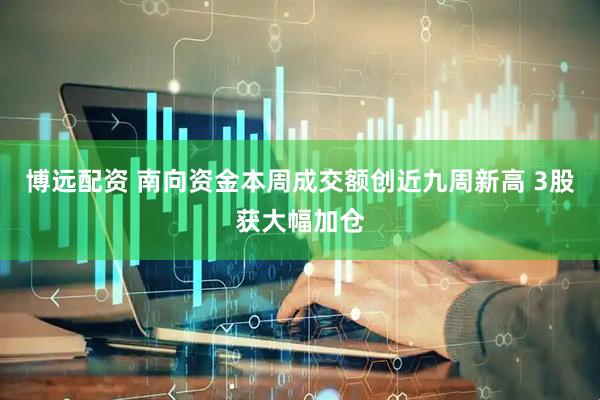 博远配资 南向资金本周成交额创近九周新高 3股获大幅加仓