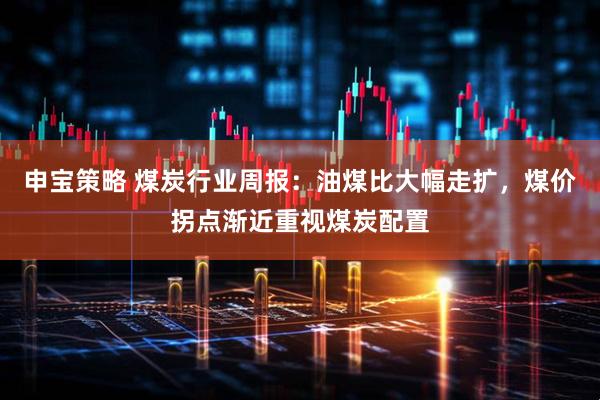 申宝策略 煤炭行业周报：油煤比大幅走扩，煤价拐点渐近重视煤炭配置