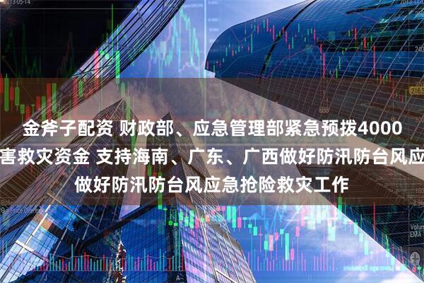 金斧子配资 财政部、应急管理部紧急预拨4000万元中央自然灾害救灾资金 支持海南、广东、广西做好防汛防台风应急抢险救灾工作