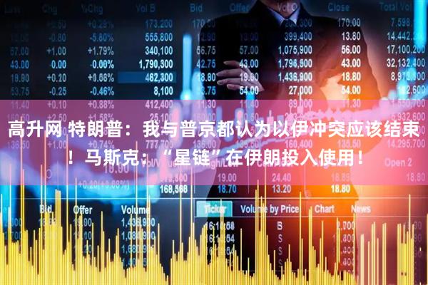 高升网 特朗普：我与普京都认为以伊冲突应该结束！马斯克：“星链”在伊朗投入使用！