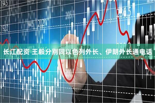 长江配资 王毅分别同以色列外长、伊朗外长通电话