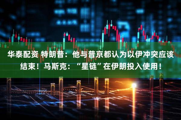华泰配资 特朗普：他与普京都认为以伊冲突应该结束！马斯克：“星链”在伊朗投入使用！