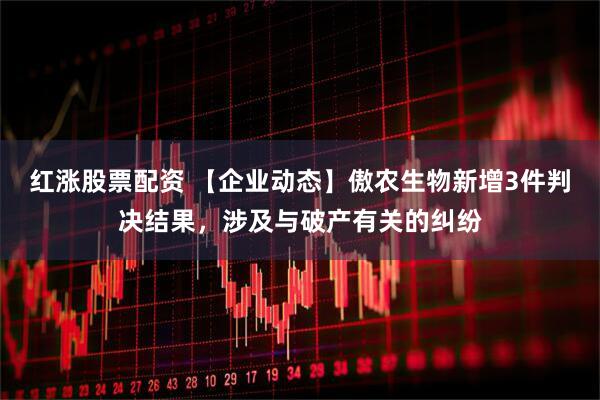 红涨股票配资 【企业动态】傲农生物新增3件判决结果，涉及与破产有关的纠纷