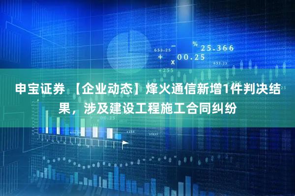 申宝证券 【企业动态】烽火通信新增1件判决结果，涉及建设工程施工合同纠纷