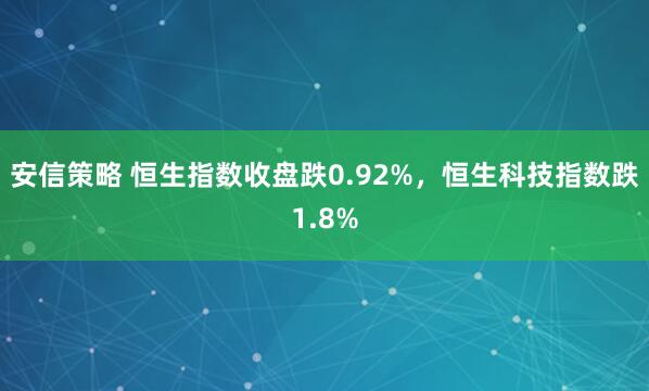 安信策略 恒生指数收盘跌0.92%，恒生科技指数跌1.8%