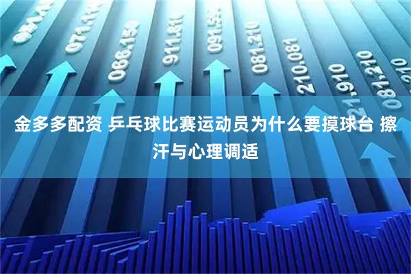 金多多配资 乒乓球比赛运动员为什么要摸球台 擦汗与心理调适